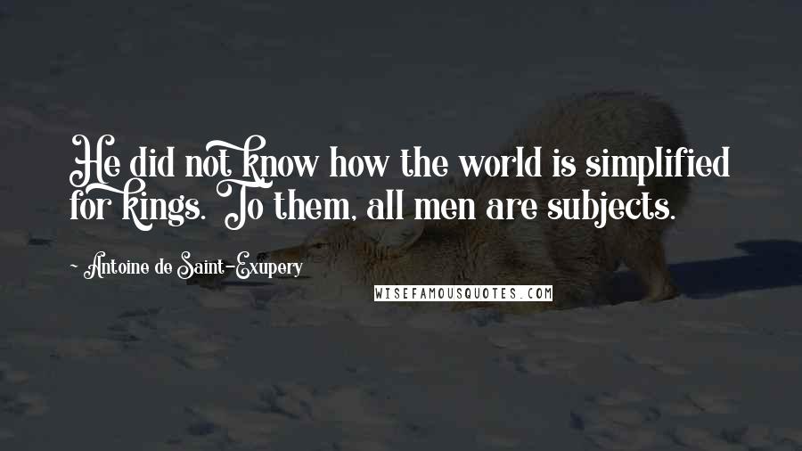 Antoine De Saint-Exupery Quotes: He did not know how the world is simplified for kings. To them, all men are subjects.