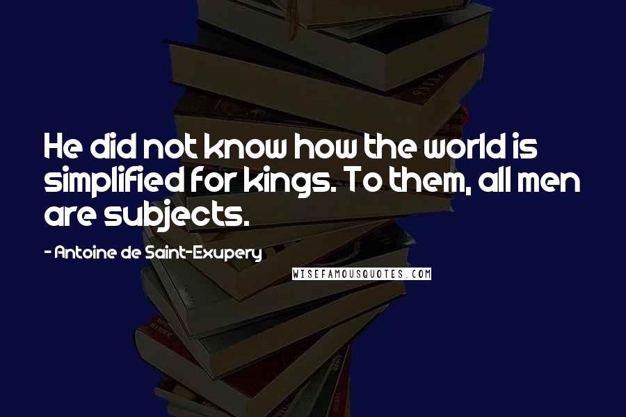 Antoine De Saint-Exupery Quotes: He did not know how the world is simplified for kings. To them, all men are subjects.