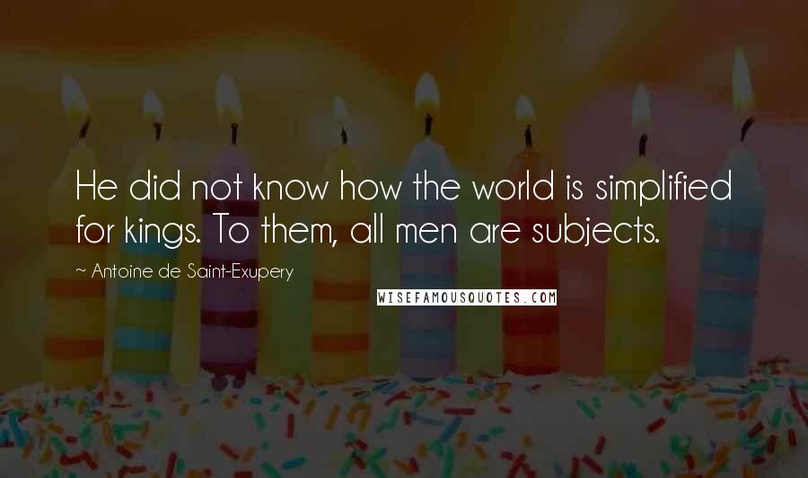 Antoine De Saint-Exupery Quotes: He did not know how the world is simplified for kings. To them, all men are subjects.