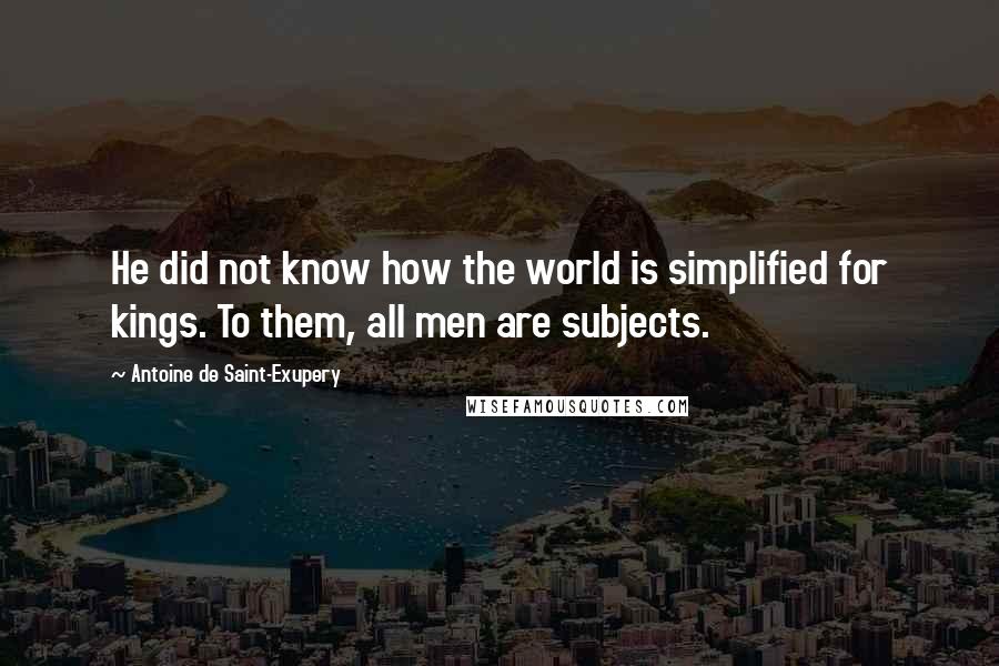 Antoine De Saint-Exupery Quotes: He did not know how the world is simplified for kings. To them, all men are subjects.