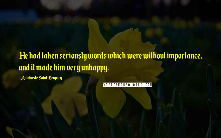 Antoine De Saint-Exupery Quotes: He had taken seriously words which were without importance, and it made him very unhappy.