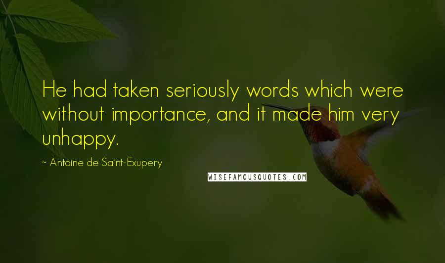 Antoine De Saint-Exupery Quotes: He had taken seriously words which were without importance, and it made him very unhappy.