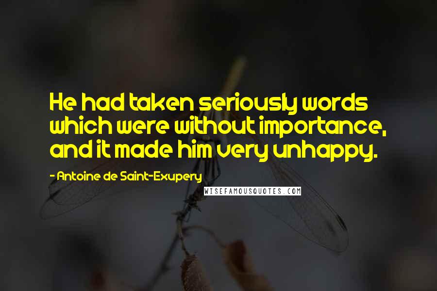 Antoine De Saint-Exupery Quotes: He had taken seriously words which were without importance, and it made him very unhappy.