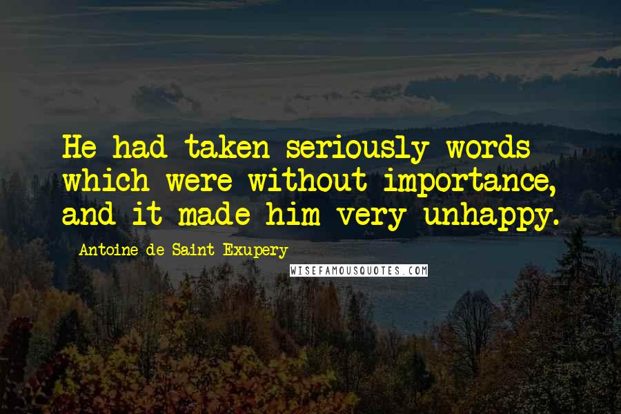 Antoine De Saint-Exupery Quotes: He had taken seriously words which were without importance, and it made him very unhappy.