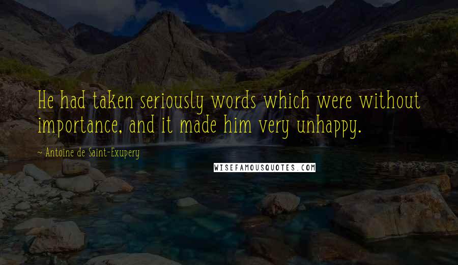 Antoine De Saint-Exupery Quotes: He had taken seriously words which were without importance, and it made him very unhappy.