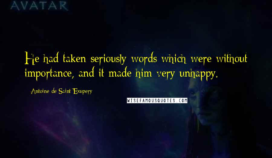 Antoine De Saint-Exupery Quotes: He had taken seriously words which were without importance, and it made him very unhappy.