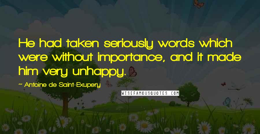 Antoine De Saint-Exupery Quotes: He had taken seriously words which were without importance, and it made him very unhappy.