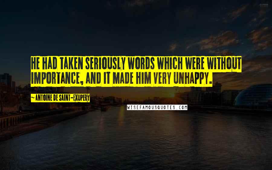 Antoine De Saint-Exupery Quotes: He had taken seriously words which were without importance, and it made him very unhappy.