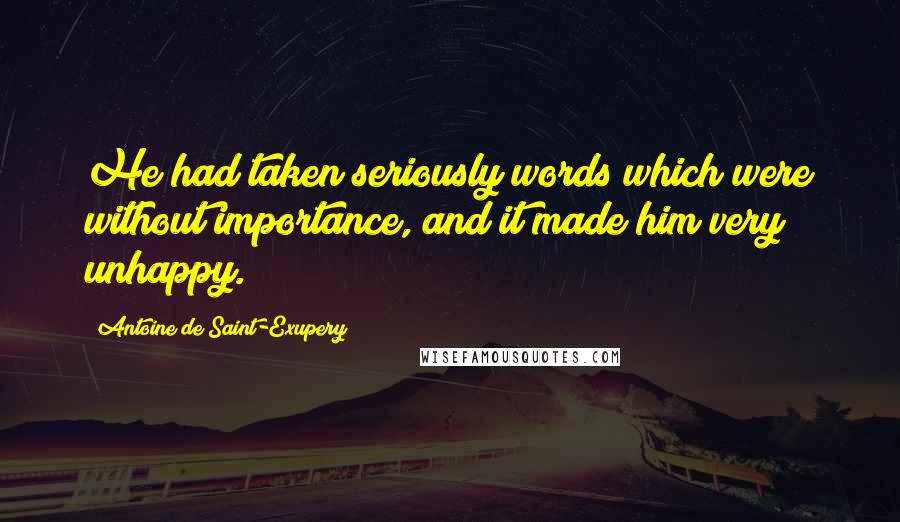 Antoine De Saint-Exupery Quotes: He had taken seriously words which were without importance, and it made him very unhappy.