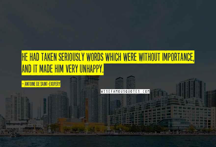 Antoine De Saint-Exupery Quotes: He had taken seriously words which were without importance, and it made him very unhappy.