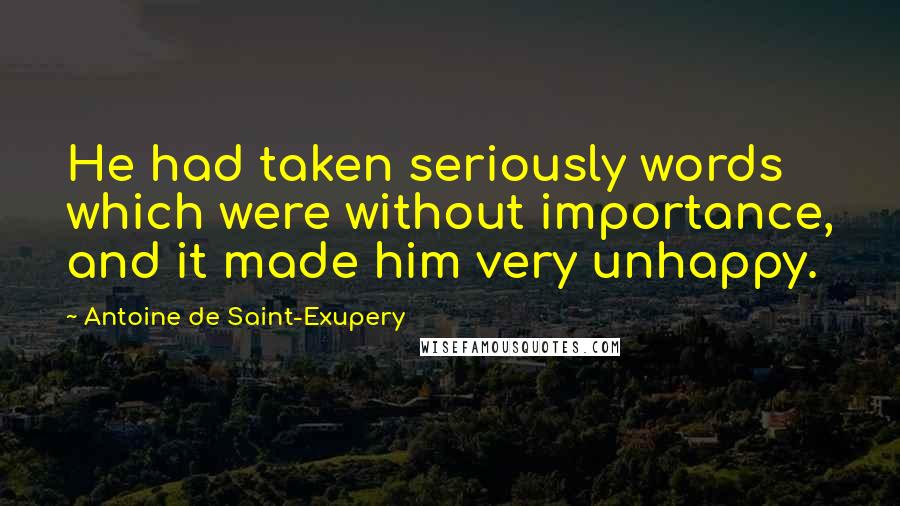Antoine De Saint-Exupery Quotes: He had taken seriously words which were without importance, and it made him very unhappy.