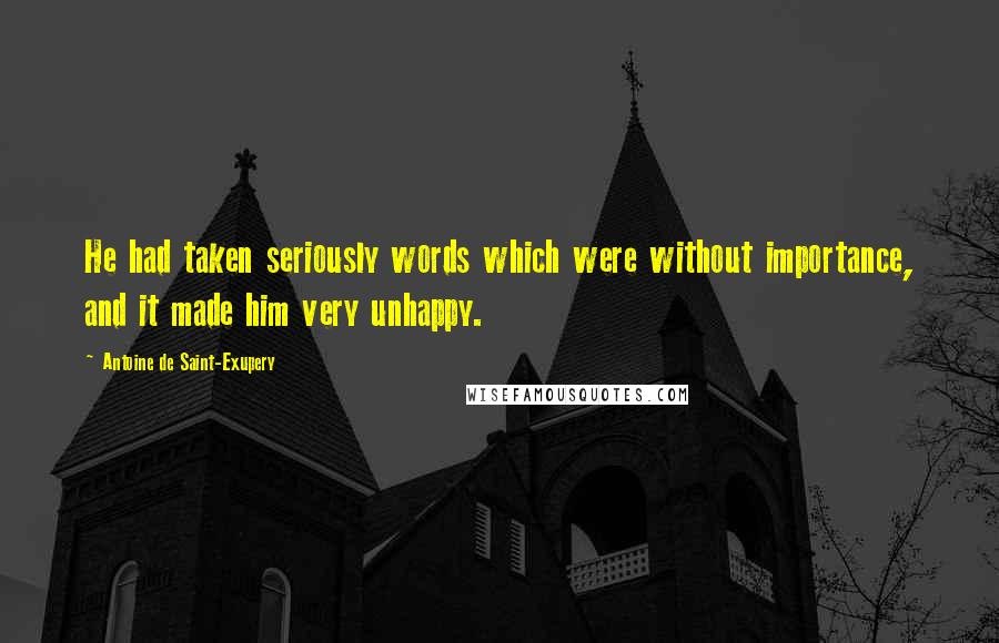 Antoine De Saint-Exupery Quotes: He had taken seriously words which were without importance, and it made him very unhappy.