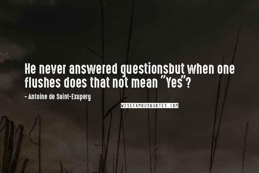 Antoine De Saint-Exupery Quotes: He never answered questionsbut when one flushes does that not mean "Yes"?