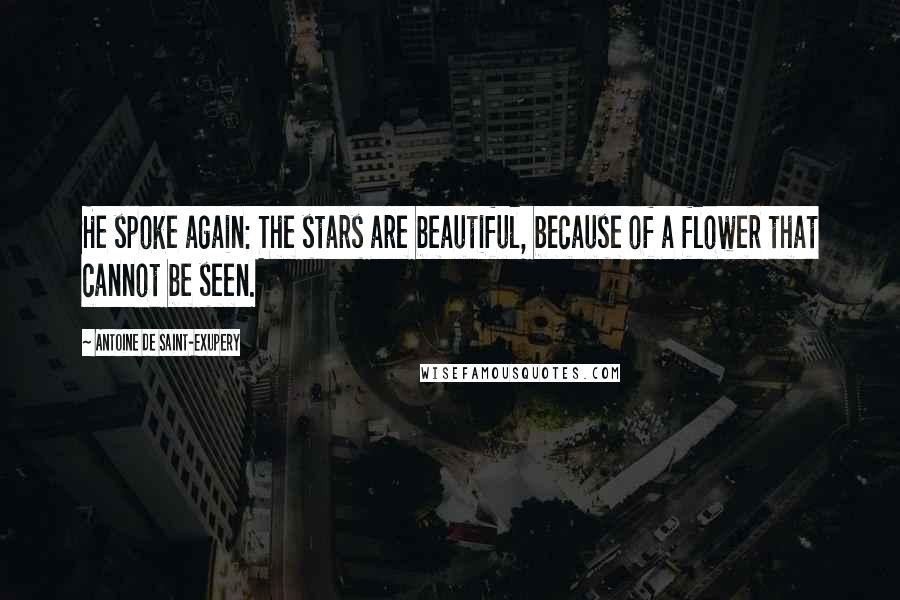 Antoine De Saint-Exupery Quotes: He spoke again: The stars are beautiful, because of a flower that cannot be seen.