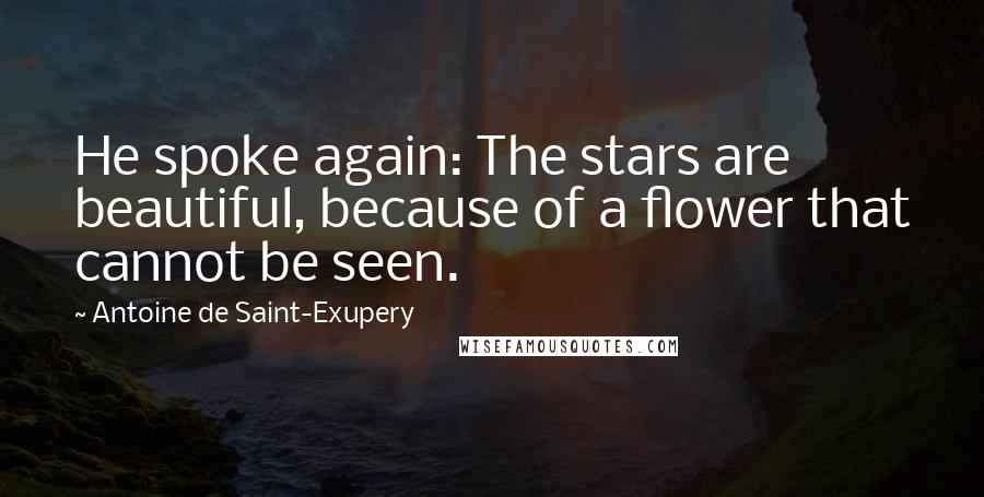 Antoine De Saint-Exupery Quotes: He spoke again: The stars are beautiful, because of a flower that cannot be seen.