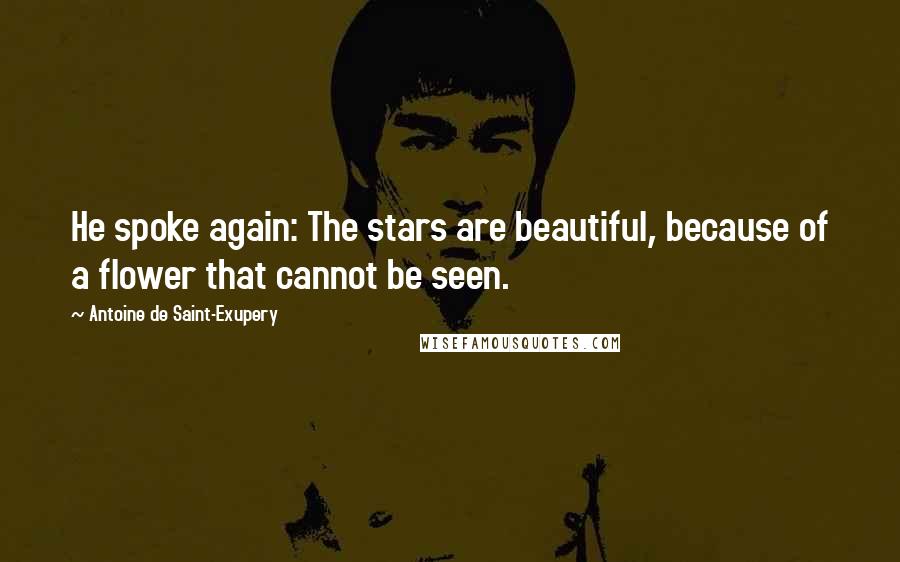 Antoine De Saint-Exupery Quotes: He spoke again: The stars are beautiful, because of a flower that cannot be seen.