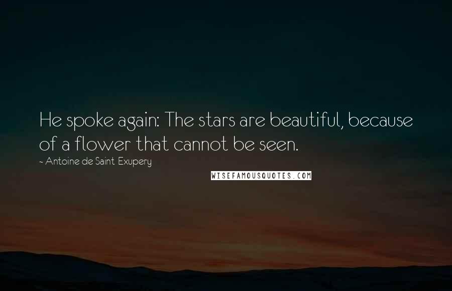 Antoine De Saint-Exupery Quotes: He spoke again: The stars are beautiful, because of a flower that cannot be seen.