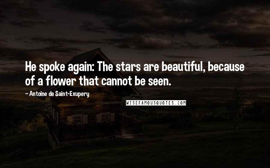 Antoine De Saint-Exupery Quotes: He spoke again: The stars are beautiful, because of a flower that cannot be seen.