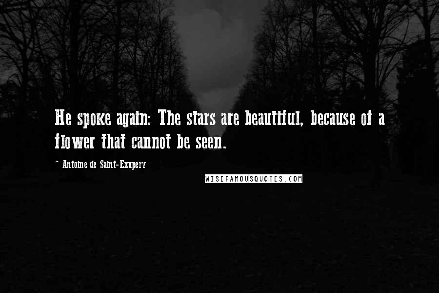 Antoine De Saint-Exupery Quotes: He spoke again: The stars are beautiful, because of a flower that cannot be seen.