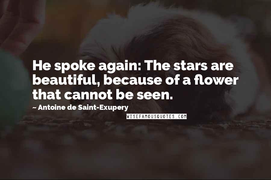 Antoine De Saint-Exupery Quotes: He spoke again: The stars are beautiful, because of a flower that cannot be seen.