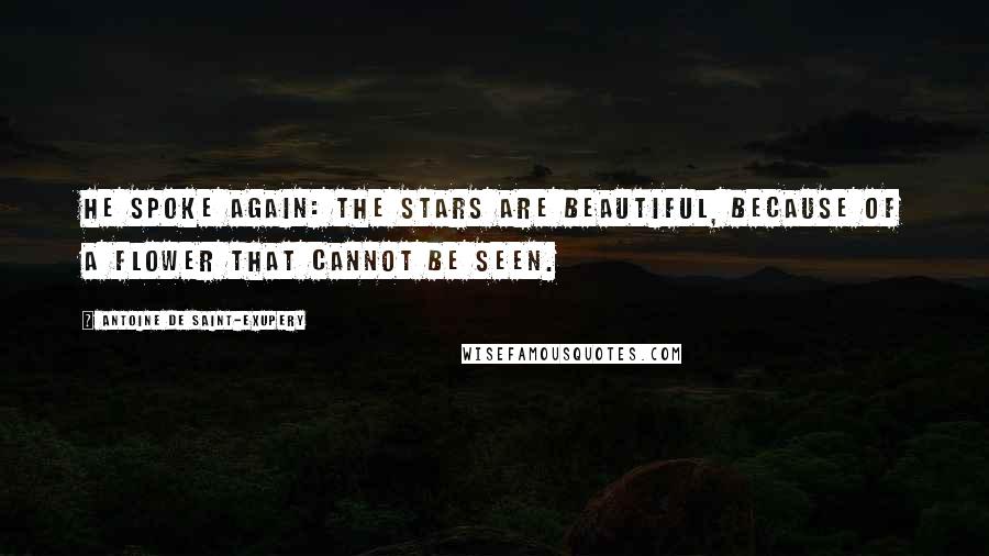 Antoine De Saint-Exupery Quotes: He spoke again: The stars are beautiful, because of a flower that cannot be seen.