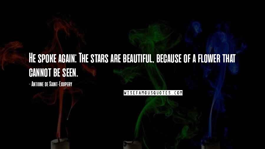 Antoine De Saint-Exupery Quotes: He spoke again: The stars are beautiful, because of a flower that cannot be seen.