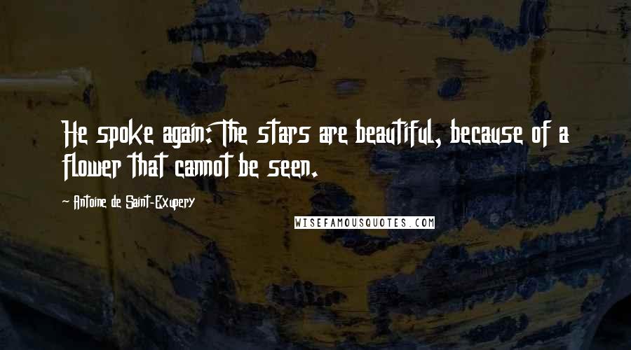 Antoine De Saint-Exupery Quotes: He spoke again: The stars are beautiful, because of a flower that cannot be seen.