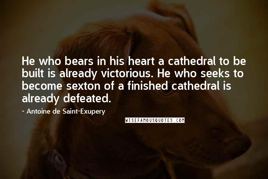 Antoine De Saint-Exupery Quotes: He who bears in his heart a cathedral to be built is already victorious. He who seeks to become sexton of a finished cathedral is already defeated.