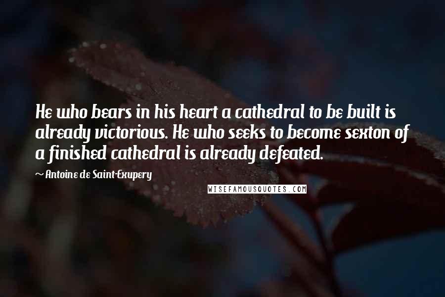 Antoine De Saint-Exupery Quotes: He who bears in his heart a cathedral to be built is already victorious. He who seeks to become sexton of a finished cathedral is already defeated.