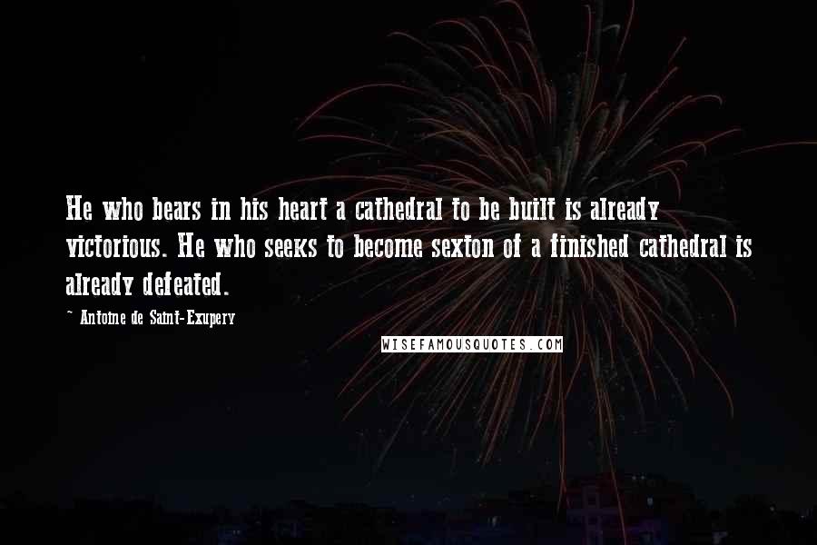 Antoine De Saint-Exupery Quotes: He who bears in his heart a cathedral to be built is already victorious. He who seeks to become sexton of a finished cathedral is already defeated.