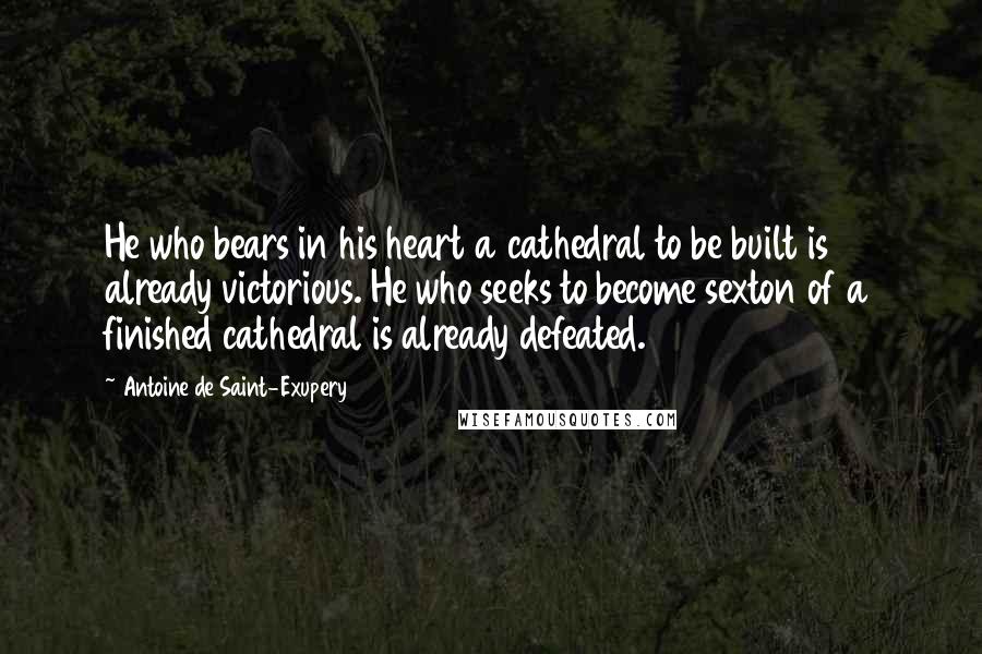 Antoine De Saint-Exupery Quotes: He who bears in his heart a cathedral to be built is already victorious. He who seeks to become sexton of a finished cathedral is already defeated.