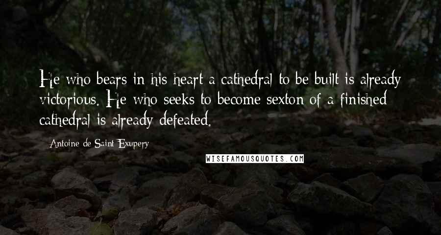 Antoine De Saint-Exupery Quotes: He who bears in his heart a cathedral to be built is already victorious. He who seeks to become sexton of a finished cathedral is already defeated.