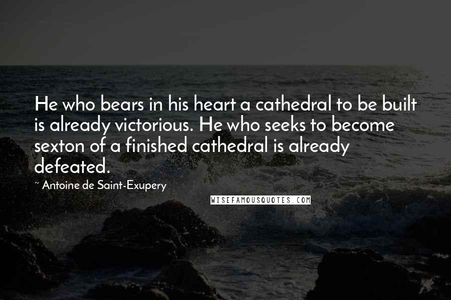 Antoine De Saint-Exupery Quotes: He who bears in his heart a cathedral to be built is already victorious. He who seeks to become sexton of a finished cathedral is already defeated.