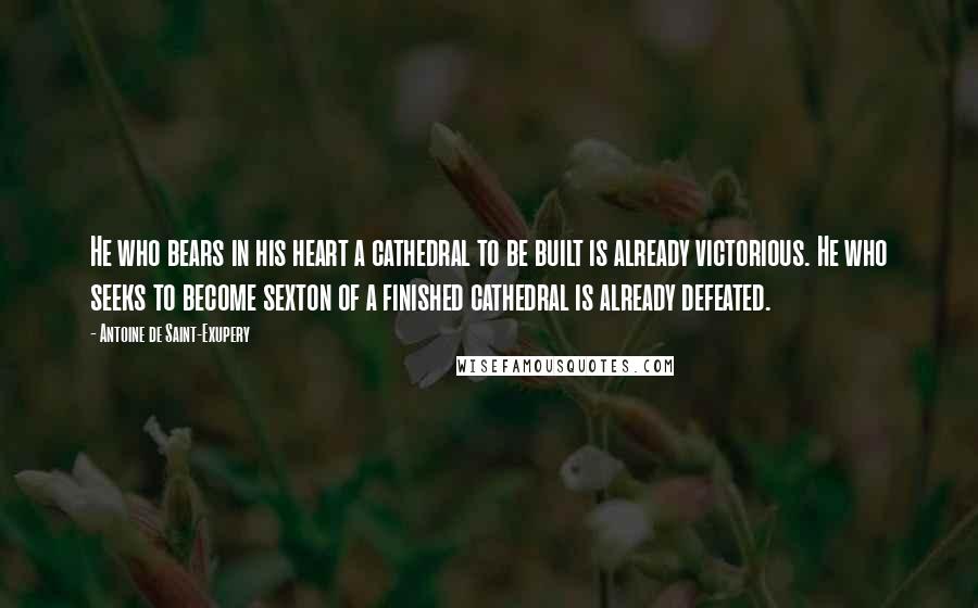 Antoine De Saint-Exupery Quotes: He who bears in his heart a cathedral to be built is already victorious. He who seeks to become sexton of a finished cathedral is already defeated.