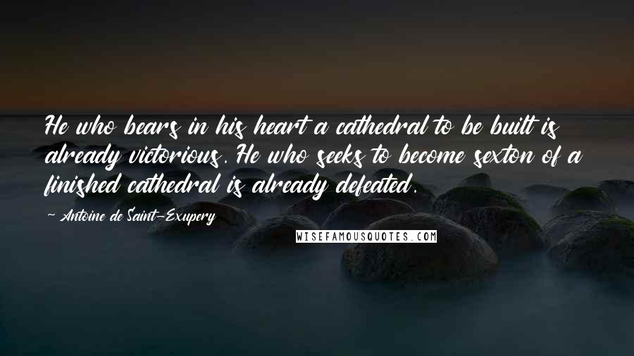 Antoine De Saint-Exupery Quotes: He who bears in his heart a cathedral to be built is already victorious. He who seeks to become sexton of a finished cathedral is already defeated.