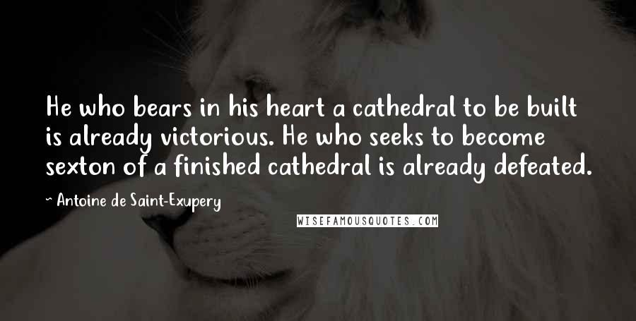 Antoine De Saint-Exupery Quotes: He who bears in his heart a cathedral to be built is already victorious. He who seeks to become sexton of a finished cathedral is already defeated.