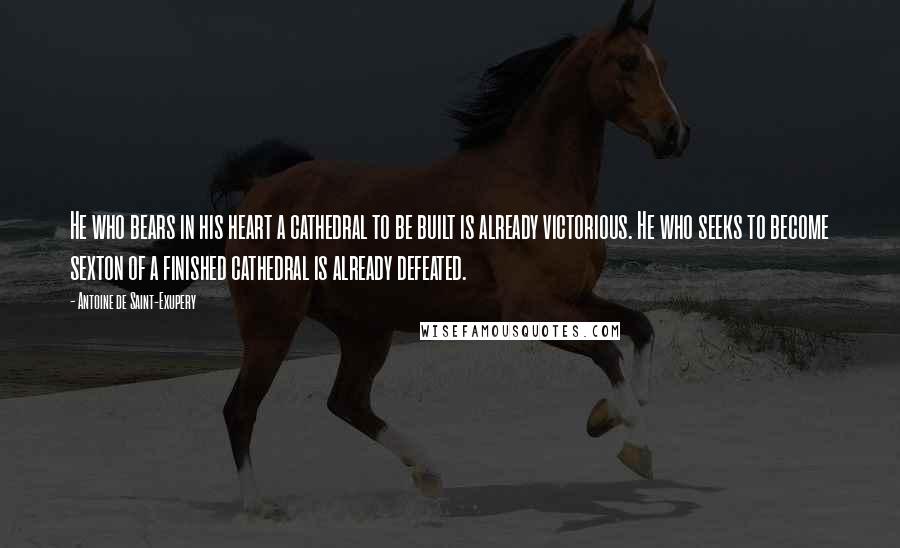 Antoine De Saint-Exupery Quotes: He who bears in his heart a cathedral to be built is already victorious. He who seeks to become sexton of a finished cathedral is already defeated.
