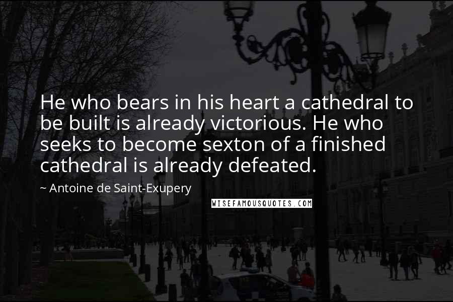 Antoine De Saint-Exupery Quotes: He who bears in his heart a cathedral to be built is already victorious. He who seeks to become sexton of a finished cathedral is already defeated.