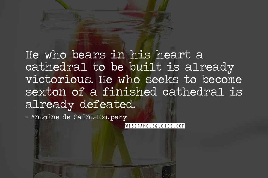 Antoine De Saint-Exupery Quotes: He who bears in his heart a cathedral to be built is already victorious. He who seeks to become sexton of a finished cathedral is already defeated.