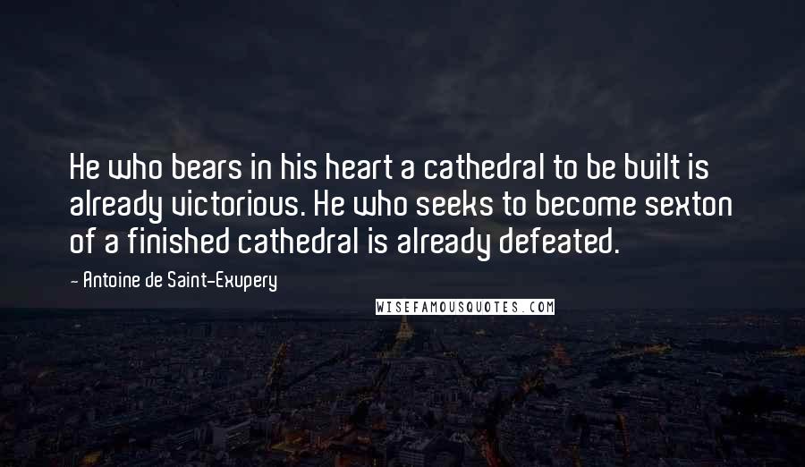 Antoine De Saint-Exupery Quotes: He who bears in his heart a cathedral to be built is already victorious. He who seeks to become sexton of a finished cathedral is already defeated.