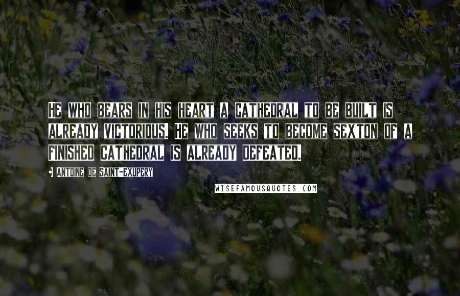 Antoine De Saint-Exupery Quotes: He who bears in his heart a cathedral to be built is already victorious. He who seeks to become sexton of a finished cathedral is already defeated.