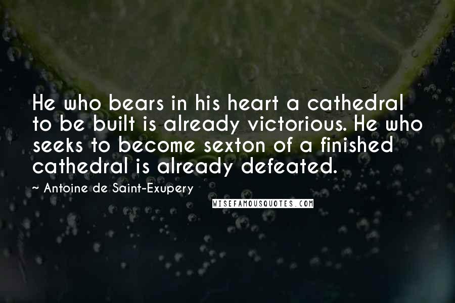 Antoine De Saint-Exupery Quotes: He who bears in his heart a cathedral to be built is already victorious. He who seeks to become sexton of a finished cathedral is already defeated.