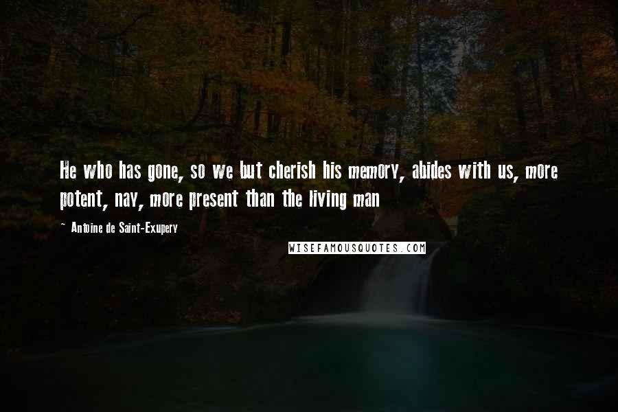 Antoine De Saint-Exupery Quotes: He who has gone, so we but cherish his memory, abides with us, more potent, nay, more present than the living man