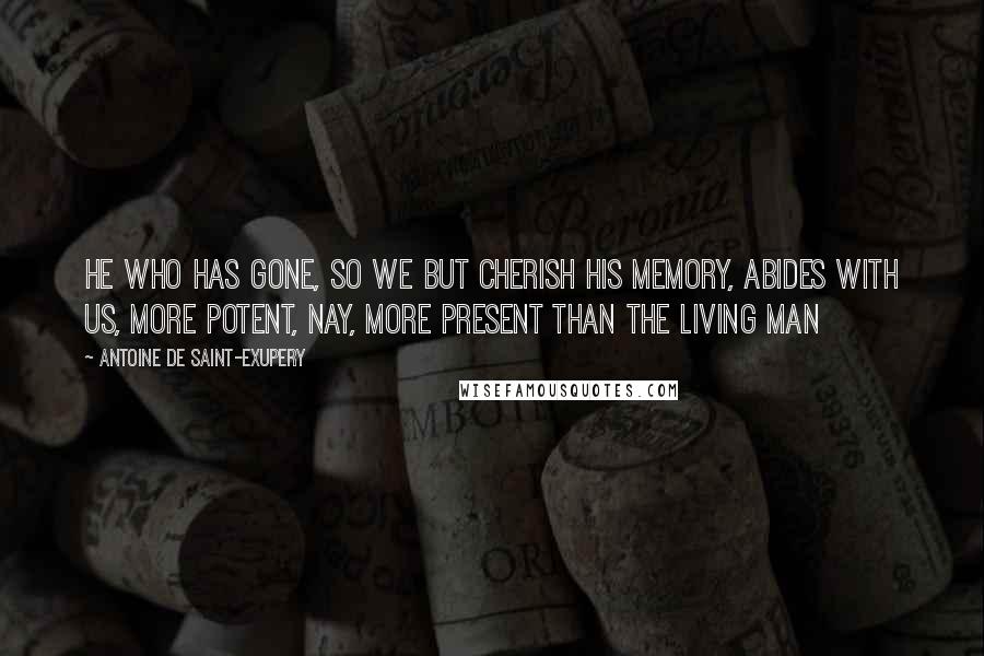 Antoine De Saint-Exupery Quotes: He who has gone, so we but cherish his memory, abides with us, more potent, nay, more present than the living man