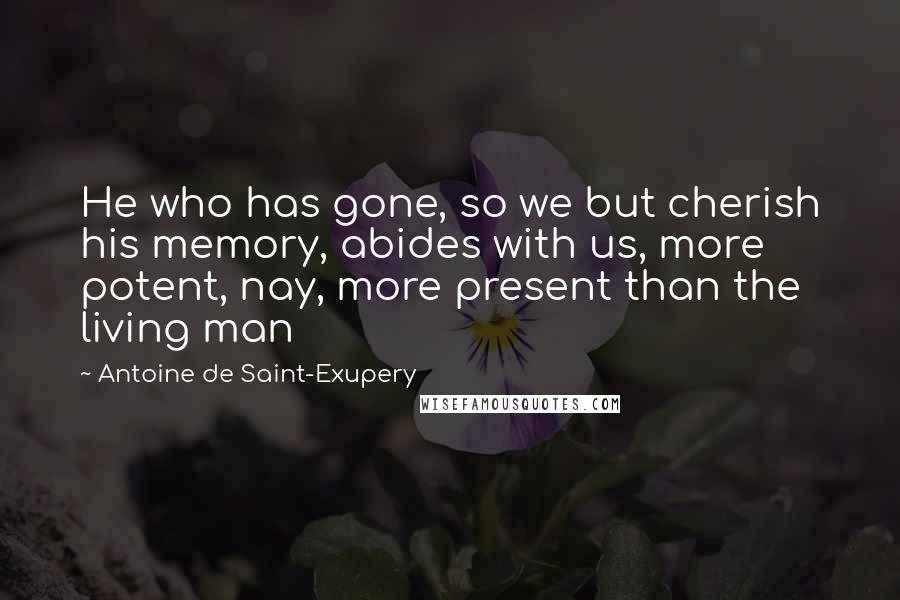 Antoine De Saint-Exupery Quotes: He who has gone, so we but cherish his memory, abides with us, more potent, nay, more present than the living man