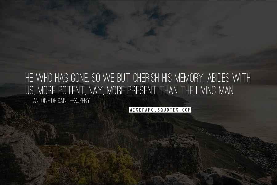 Antoine De Saint-Exupery Quotes: He who has gone, so we but cherish his memory, abides with us, more potent, nay, more present than the living man