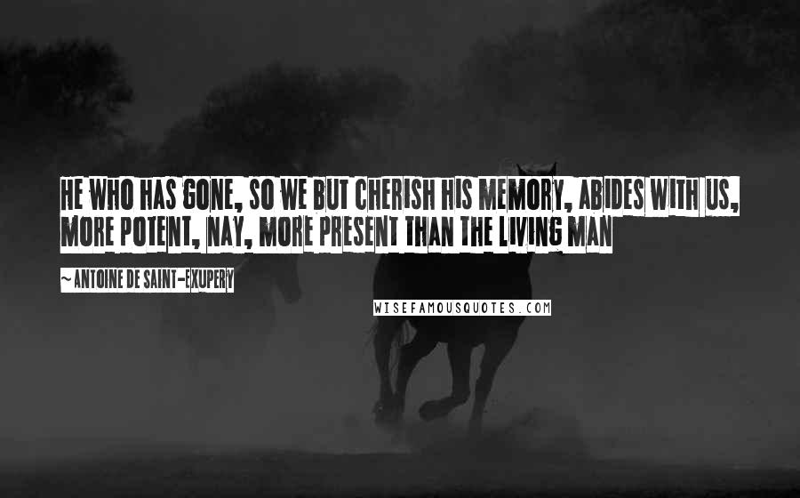 Antoine De Saint-Exupery Quotes: He who has gone, so we but cherish his memory, abides with us, more potent, nay, more present than the living man