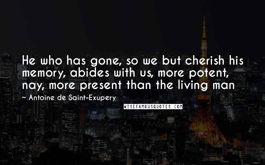 Antoine De Saint-Exupery Quotes: He who has gone, so we but cherish his memory, abides with us, more potent, nay, more present than the living man