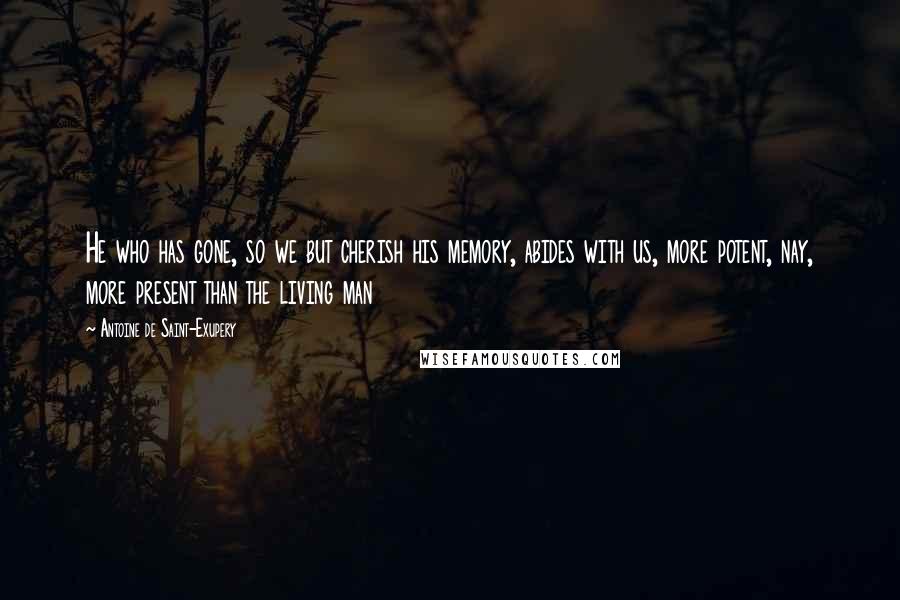 Antoine De Saint-Exupery Quotes: He who has gone, so we but cherish his memory, abides with us, more potent, nay, more present than the living man