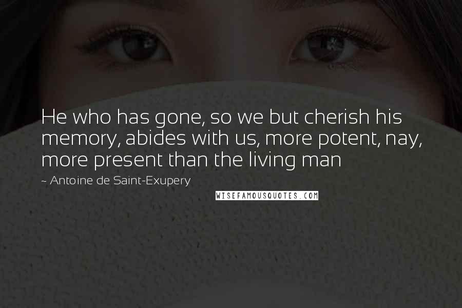 Antoine De Saint-Exupery Quotes: He who has gone, so we but cherish his memory, abides with us, more potent, nay, more present than the living man